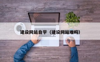 山西建设网站自学（建设网站难吗）