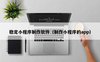 山西稳定小程序制作软件（制作小程序的app）