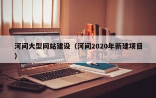 山西河间大型网站建设（河间2020年新建项目）