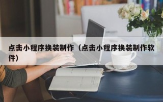 山西点击小程序换装制作（点击小程序换装制作软件）