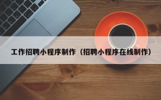 山西工作招聘小程序制作（招聘小程序在线制作）