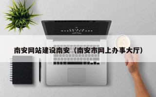 山西南安网站建设南安（南安市网上办事大厅）