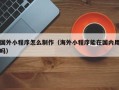 山西国外小程序怎么制作（海外小程序能在国内用吗）