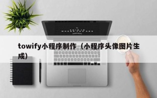山西towify小程序制作（小程序头像图片生成）