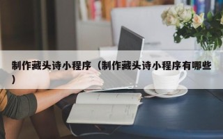 山西制作藏头诗小程序（制作藏头诗小程序有哪些）