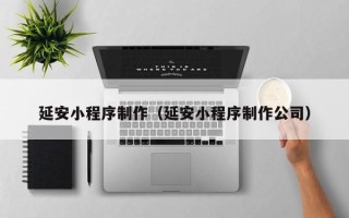 山西延安小程序制作（延安小程序制作公司）