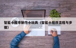 山西智能小程序制作小玩具（智能小程序流程与步骤）