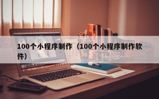 山西100个小程序制作（100个小程序制作软件）